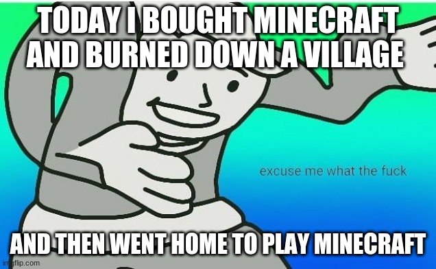 wtf | TODAY I BOUGHT MINECRAFT AND BURNED DOWN A VILLAGE; AND THEN WENT HOME TO PLAY MINECRAFT | image tagged in fallout boy excuse me wyf | made w/ Imgflip meme maker