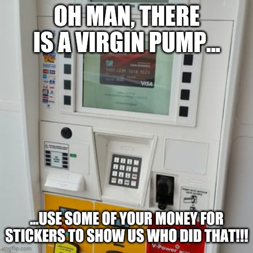 gas pump | OH MAN, THERE IS A VIRGIN PUMP... ...USE SOME OF YOUR MONEY FOR STICKERS TO SHOW US WHO DID THAT!!! | image tagged in gas pump | made w/ Imgflip meme maker