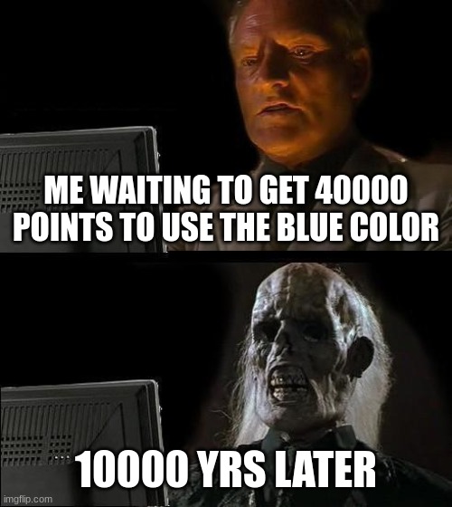 whyyyyyyyyyyyyyyyyyy blu my fav colur | ME WAITING TO GET 40000 POINTS TO USE THE BLUE COLOR; 10000 YRS LATER | image tagged in memes,i'll just wait here | made w/ Imgflip meme maker