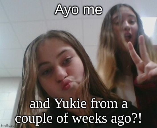 Ayo me; and Yukie from a couple of weeks ago?! | made w/ Imgflip meme maker