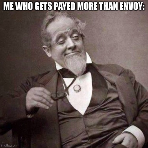 Old Guy with monocle looking smug | ME WHO GETS PAYED MORE THAN ENVOY: | image tagged in old guy with monocle looking smug | made w/ Imgflip meme maker