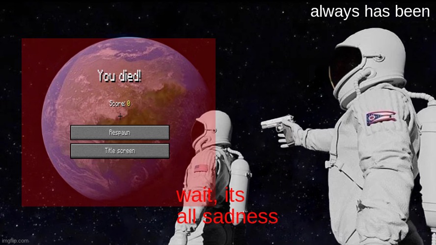 Always Has Been | always has been; wait, its all sadness | image tagged in memes,always has been | made w/ Imgflip meme maker