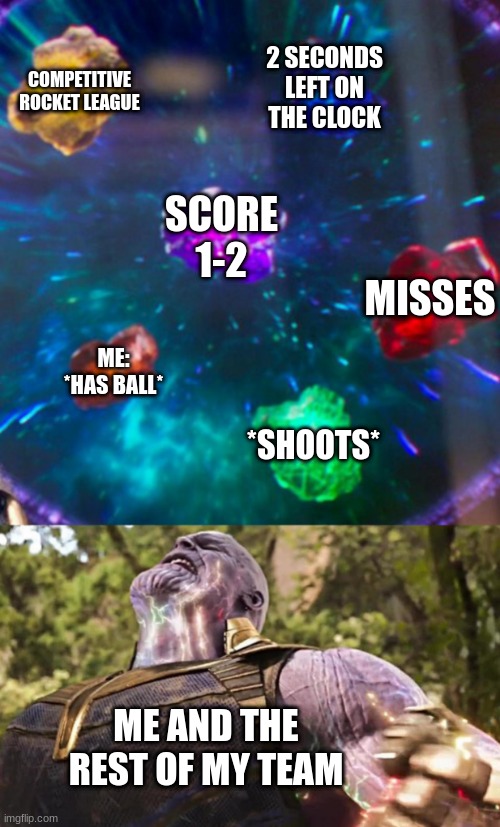 Thanos Infinity Stones | COMPETITIVE ROCKET LEAGUE; 2 SECONDS LEFT ON THE CLOCK; SCORE 1-2; MISSES; ME: *HAS BALL*; *SHOOTS*; ME AND THE REST OF MY TEAM | image tagged in thanos infinity stones | made w/ Imgflip meme maker