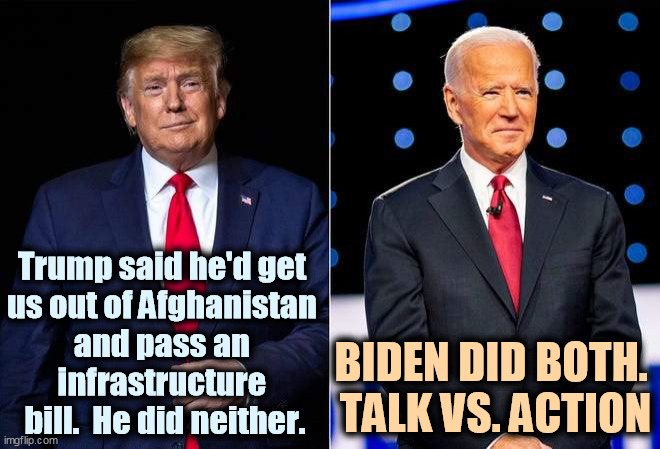Trump Promised. Biden Got It Done. | Trump said he'd get 
us out of Afghanistan 
and pass an 
infrastructure 
bill.  He did neither. BIDEN DID BOTH. 
TALK VS. ACTION | image tagged in trump biden 2020,trump,promises,failure,biden,success | made w/ Imgflip meme maker