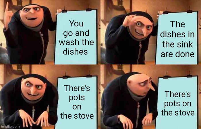 Gru's Plan | You go and wash the dishes; The dishes in the sink are done; There's pots on the stove; There's pots on the stove | image tagged in memes,gru's plan | made w/ Imgflip meme maker