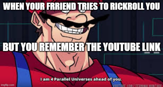 OH  NO. HE'S  TO POWERFUL | WHEN YOUR FRRIEND TRIES TO RICKROLL YOU; BUT YOU REMEMBER THE YOUTUBE LINK | image tagged in i am 4 parallel universes ahead of you | made w/ Imgflip meme maker