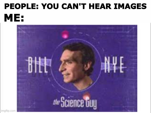 [Creative Title Not Found] | PEOPLE: YOU CAN'T HEAR IMAGES; ME: | image tagged in white background,bill nye the science guy | made w/ Imgflip meme maker