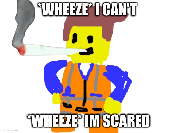 Fat blunt emmet | *WHEEZE* I CAN'T; *WHEEZE* IM SCARED | image tagged in fat blunt emmet | made w/ Imgflip meme maker