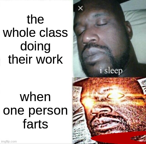 Sleeping Shaq | the whole class doing their work; when one person farts | image tagged in memes,sleeping shaq | made w/ Imgflip meme maker