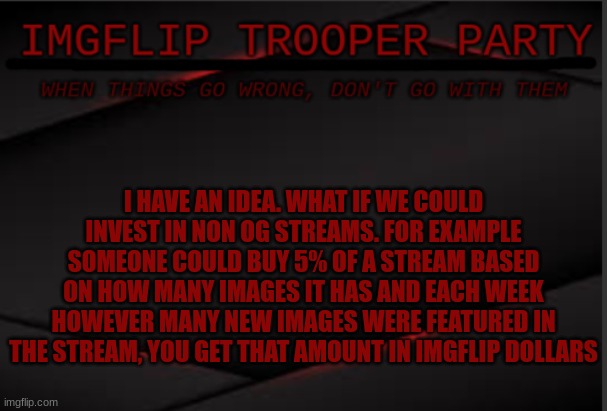 I HAVE AN IDEA. WHAT IF WE COULD INVEST IN NON OG STREAMS. FOR EXAMPLE SOMEONE COULD BUY 5% OF A STREAM BASED ON HOW MANY IMAGES IT HAS AND EACH WEEK HOWEVER MANY NEW IMAGES WERE FEATURED IN THE STREAM, YOU GET THAT AMOUNT IN IMGFLIP DOLLARS | image tagged in imgflip trooper political party | made w/ Imgflip meme maker