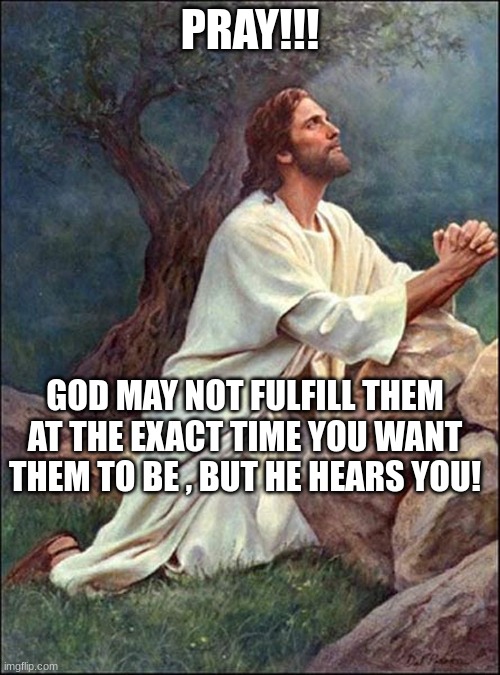 Jesus Praying | PRAY!!! GOD MAY NOT FULFILL THEM AT THE EXACT TIME YOU WANT THEM TO BE , BUT HE HEARS YOU! | image tagged in jesus praying | made w/ Imgflip meme maker