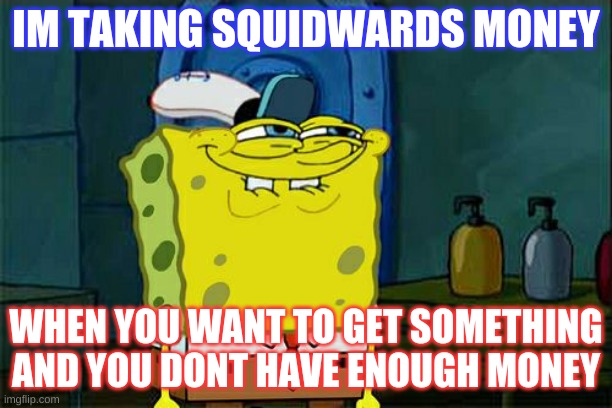 Don't You Squidward | IM TAKING SQUIDWARDS MONEY; WHEN YOU WANT TO GET SOMETHING AND YOU DONT HAVE ENOUGH MONEY | image tagged in memes,don't you squidward | made w/ Imgflip meme maker