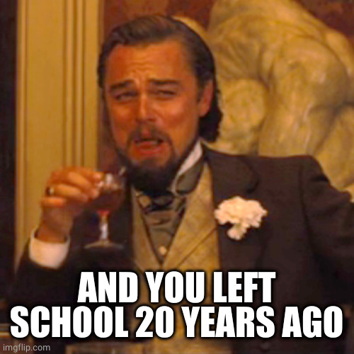 Laughing Leo Meme | AND YOU LEFT SCHOOL 20 YEARS AGO | image tagged in memes,laughing leo | made w/ Imgflip meme maker