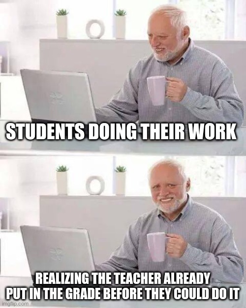 Hide the Pain Harold | STUDENTS DOING THEIR WORK; REALIZING THE TEACHER ALREADY PUT IN THE GRADE BEFORE THEY COULD DO IT | image tagged in memes,hide the pain harold | made w/ Imgflip meme maker