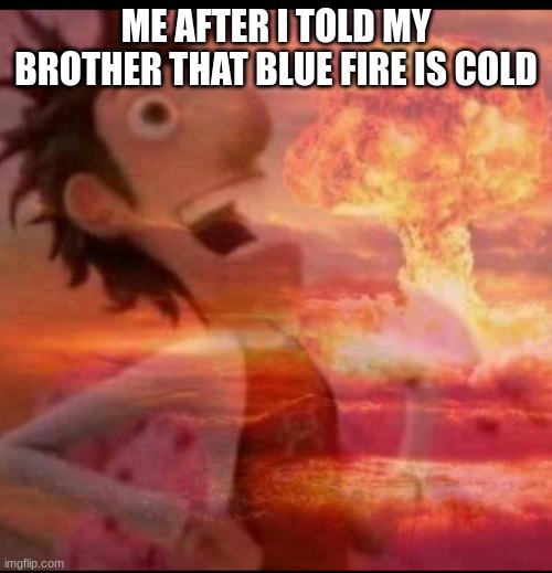 Fire | ME AFTER I TOLD MY BROTHER THAT BLUE FIRE IS COLD | image tagged in mushroomcloudy | made w/ Imgflip meme maker
