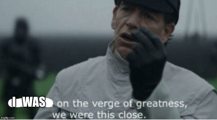 We were on the verge of greatness | I   WAS | image tagged in we were on the verge of greatness | made w/ Imgflip meme maker