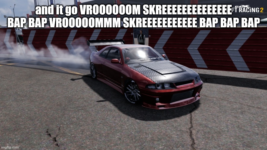 and it go VROOOOOOM SKREEEEEEEEEEEEEE BAP BAP VROOOOOMMM SKREEEEEEEEEEE BAP BAP BAP | and it go VROOOOOOM SKREEEEEEEEEEEEEE BAP BAP VROOOOOMMM SKREEEEEEEEEEE BAP BAP BAP | image tagged in nissan skyline r33 | made w/ Imgflip meme maker