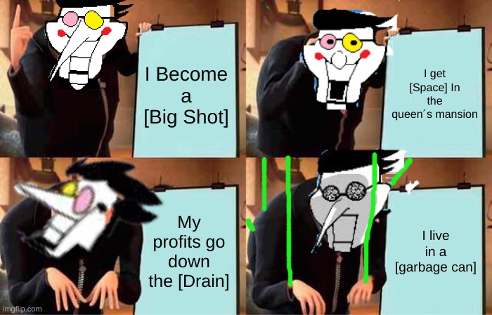 Spamton´s plan | I Become a [Big Shot]; I get [Space] In the queen´s mansion; My profits go down the [Drain]; I live in a [garbage can] | image tagged in memes,gru's plan | made w/ Imgflip meme maker