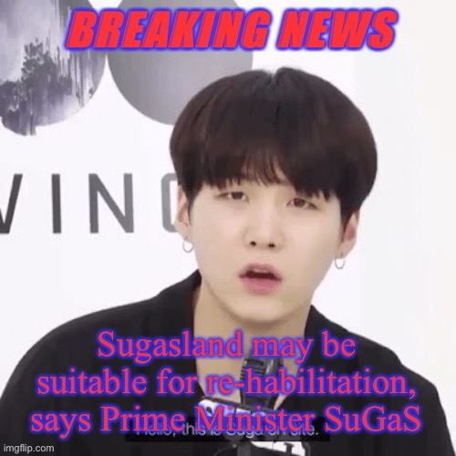 Breaking news suga | Sugasland may be suitable for re-habilitation, says Prime Minister SuGaS | image tagged in breaking news suga | made w/ Imgflip meme maker