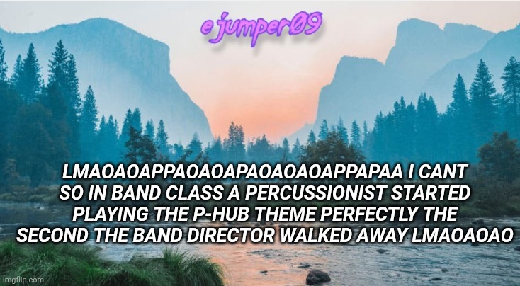 *WHEEZE* | LMAOAOAPPAOAOAPAOAOAOAPPAPAA I CANT SO IN BAND CLASS A PERCUSSIONIST STARTED PLAYING THE P-HUB THEME PERFECTLY THE SECOND THE BAND DIRECTOR WALKED AWAY LMAOAOAO | image tagged in - ejumper09 - template | made w/ Imgflip meme maker