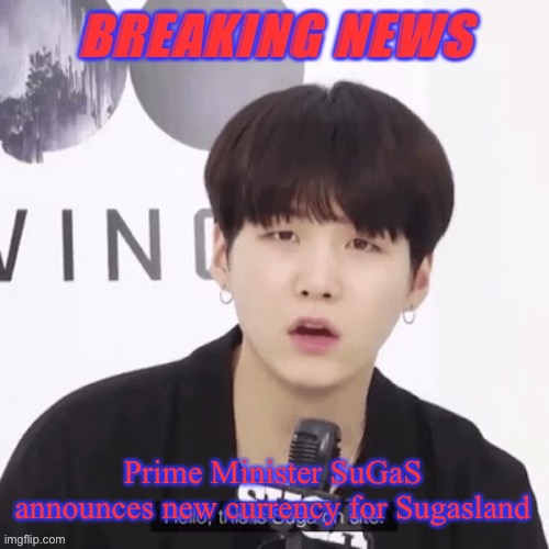 Breaking news suga | Prime Minister SuGaS announces new currency for Sugasland | image tagged in breaking news suga | made w/ Imgflip meme maker