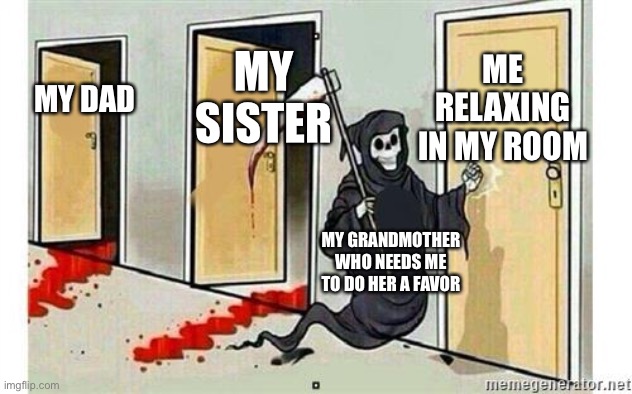 Grim Reaper Knocking Door | ME RELAXING IN MY ROOM; MY SISTER; MY DAD; MY GRANDMOTHER WHO NEEDS ME TO DO HER A FAVOR | image tagged in grim reaper knocking door | made w/ Imgflip meme maker