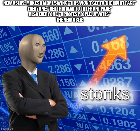 stonks | NEW USERS: MAKES A MEME SAYING "THIS WON'T GET TO THE FRONT PAGE"
EVERYONE: "GET THIS MAN TO THE FRONT PAGE"
ALSO EVERYONE: "UPVOTES PEOPLE. UPVOTES"
THE NEW USER: | image tagged in stonks,relatable,funny,memes,definitely not making pointless tags,uwu daddy | made w/ Imgflip meme maker