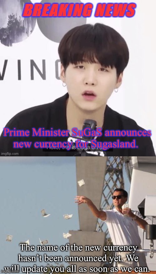 There’s also been talks of an exchange rate | Prime Minister SuGaS announces new currency for Sugasland. The name of the new currency hasn’t been announced yet. We will update you all as soon as we can. | image tagged in breaking news suga,leonardo dicaprio throwing money | made w/ Imgflip meme maker