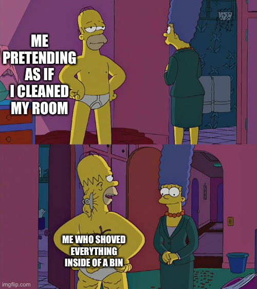 Homer Simpson's Back Fat | ME PRETENDING AS IF I CLEANED MY ROOM; ME WHO SHOVED EVERYTHING INSIDE OF A BIN | image tagged in homer simpson's back fat | made w/ Imgflip meme maker
