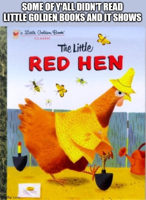 Little Red Hen | SOME OF Y'ALL DIDN'T READ LITTLE GOLDEN BOOKS AND IT SHOWS | image tagged in funny | made w/ Imgflip meme maker