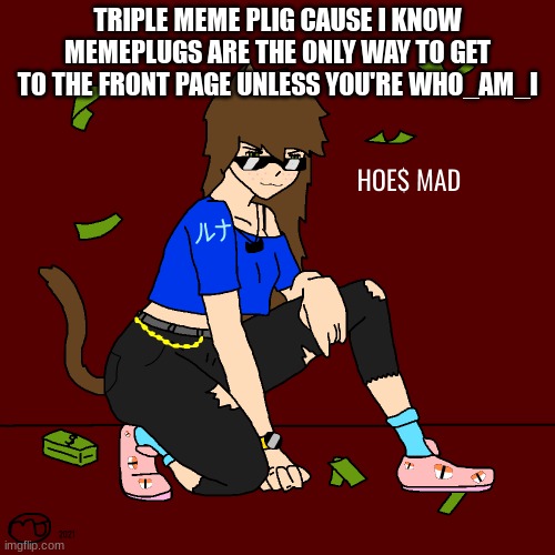 hoes mad | TRIPLE MEME PLIG CAUSE I KNOW MEMEPLUGS ARE THE ONLY WAY TO GET TO THE FRONT PAGE UNLESS YOU'RE WHO_AM_I | image tagged in hoe mad | made w/ Imgflip meme maker