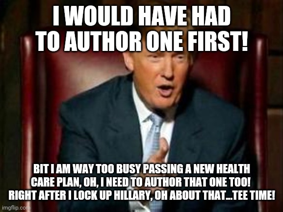 Donald Trump | I WOULD HAVE HAD TO AUTHOR ONE FIRST! BIT I AM WAY TOO BUSY PASSING A NEW HEALTH CARE PLAN, OH, I NEED TO AUTHOR THAT ONE TOO!  RIGHT AFTER  | image tagged in donald trump | made w/ Imgflip meme maker