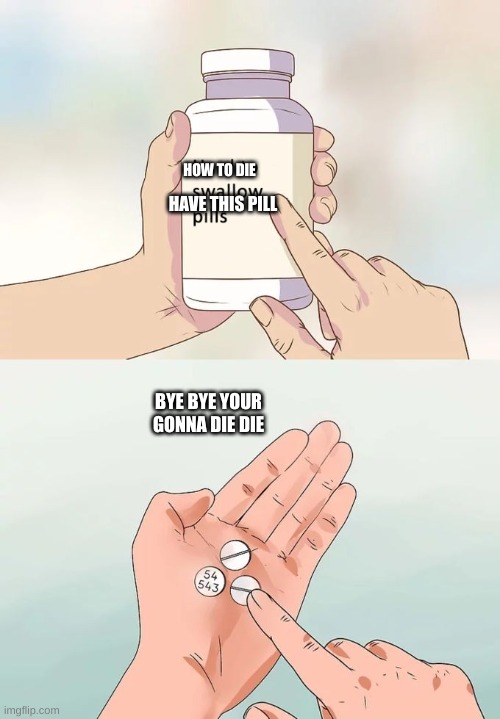 Hard To Swallow Pills | HOW TO DIE; HAVE THIS PILL; BYE BYE YOUR GONNA DIE DIE | image tagged in memes,hard to swallow pills | made w/ Imgflip meme maker