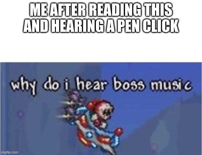 why do i hear boss music | ME AFTER READING THIS AND HEARING A PEN CLICK | image tagged in why do i hear boss music | made w/ Imgflip meme maker