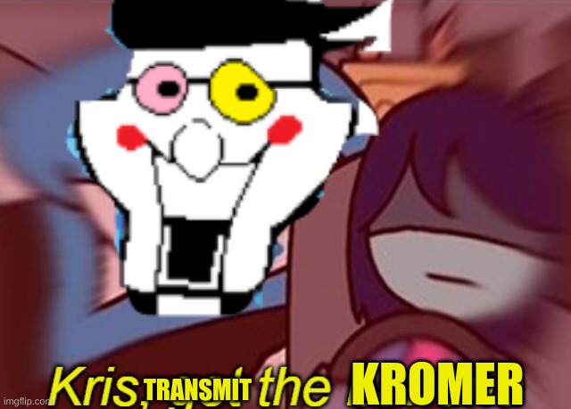KRIS! TRANSMIT THE [Kromer] | KROMER; TRANSMIT | image tagged in spamton,kromer | made w/ Imgflip meme maker