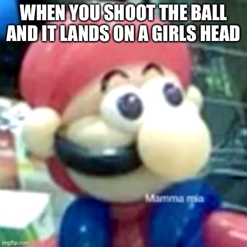 mamma mia... | WHEN YOU SHOOT THE BALL AND IT LANDS ON A GIRLS HEAD | image tagged in mamma mia | made w/ Imgflip meme maker