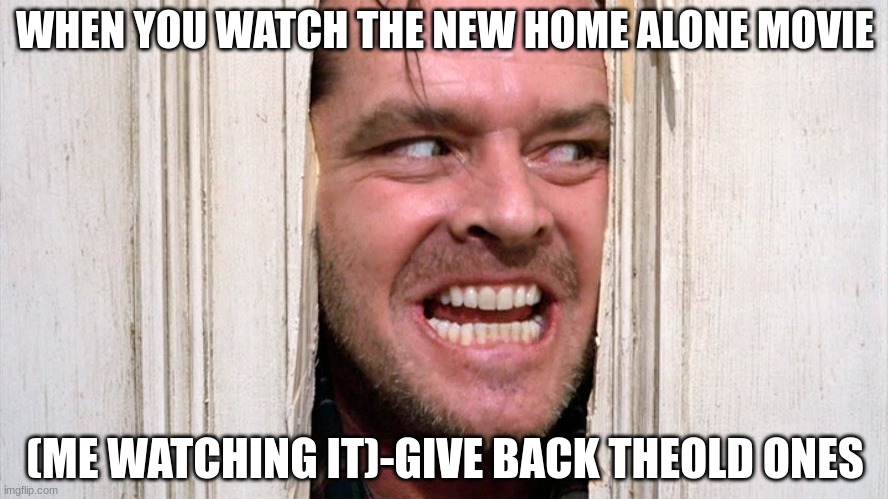 here's johnny shining jack nicholson | WHEN YOU WATCH THE NEW HOME ALONE MOVIE; (ME WATCHING IT)-GIVE BACK THE OLD ONES | image tagged in here's johnny shining jack nicholson | made w/ Imgflip meme maker