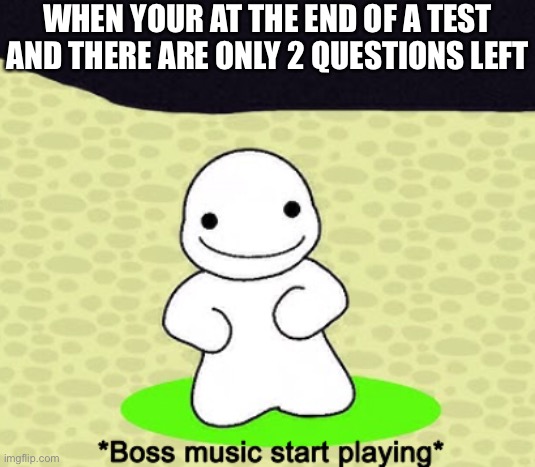 *Boss music start playing* | WHEN YOUR AT THE END OF A TEST AND THERE ARE ONLY 2 QUESTIONS LEFT | image tagged in boss music start playing | made w/ Imgflip meme maker