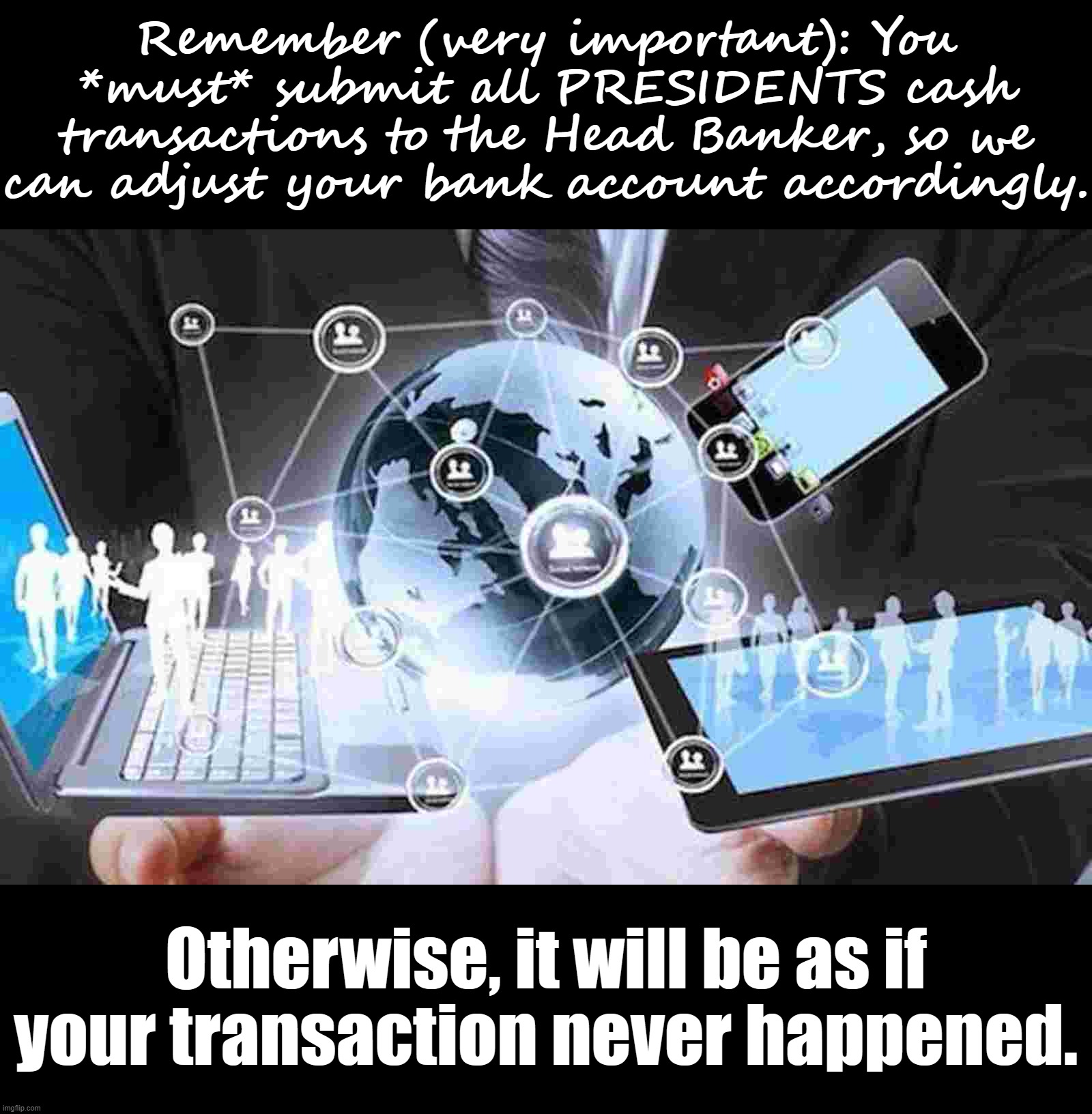 This is how we will stay organized on a basic level, as well as monitor for things like attempted fraud or violations of terms. | Remember (very important): You *must* submit all PRESIDENTS cash transactions to the Head Banker, so we can adjust your bank account accordingly. Otherwise, it will be as if your transaction never happened. | image tagged in digital banking,imgflip_bank,imgflip bank,head banker,transactions,online banking | made w/ Imgflip meme maker