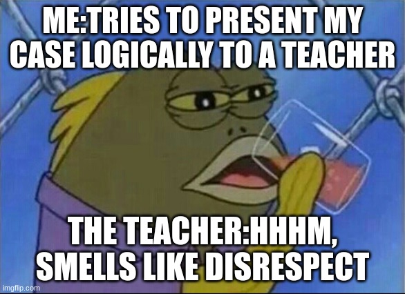 drinking fish | ME:TRIES TO PRESENT MY CASE LOGICALLY TO A TEACHER; THE TEACHER:HHHM, SMELLS LIKE DISRESPECT | image tagged in drinking fish | made w/ Imgflip meme maker
