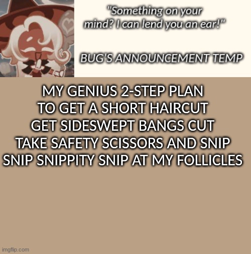 Bug's Latte Announcement Temp | MY GENIUS 2-STEP PLAN TO GET A SHORT HAIRCUT
GET SIDESWEPT BANGS CUT
TAKE SAFETY SCISSORS AND SNIP SNIP SNIPPITY SNIP AT MY FOLLICLES | image tagged in bug's latte announcement temp | made w/ Imgflip meme maker