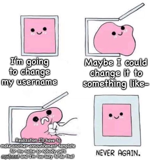 I might change it someday but not now | I’m going to change my username; Maybe I could change it to something like-; Realization I’ll have to make another announcement template for my name so nobody gets confused and I’m too lazy to do that | image tagged in never again | made w/ Imgflip meme maker