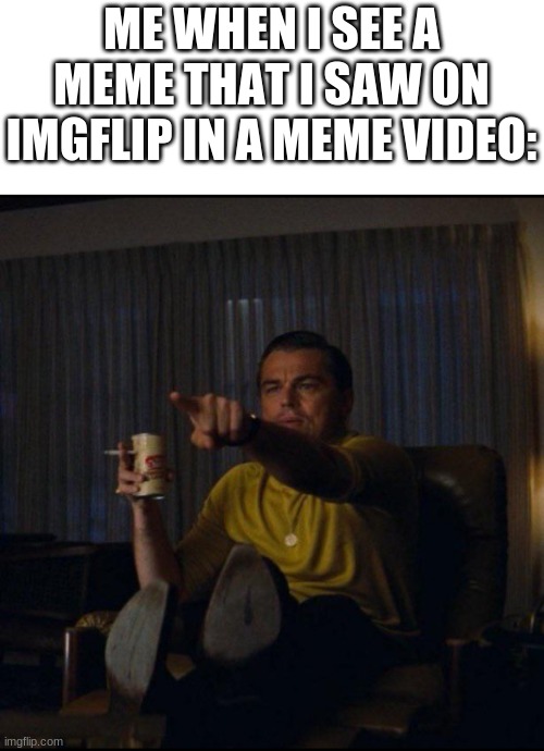 *insert clever title* | ME WHEN I SEE A MEME THAT I SAW ON IMGFLIP IN A MEME VIDEO: | image tagged in leonardo dicaprio pointing | made w/ Imgflip meme maker
