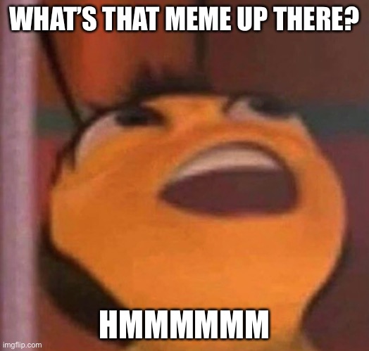 Hhmmmmmmmmmmm | WHAT’S THAT MEME UP THERE? HMMMMMM | image tagged in bee movie,wow look nothing,wow,sus,memes,oh wow are you actually reading these tags | made w/ Imgflip meme maker