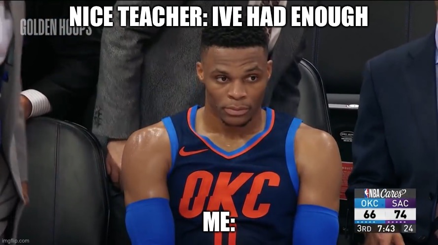 westbrook sitting | NICE TEACHER: IVE HAD ENOUGH; ME: | image tagged in westbrook sitting | made w/ Imgflip meme maker