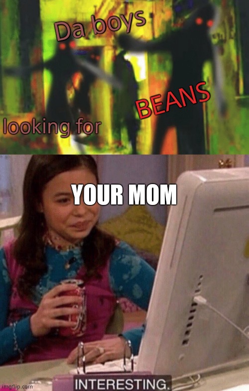 Da boys looking for BEANS YOUR MOM | image tagged in me and the boys at 2am looking for x,icarly interesting | made w/ Imgflip meme maker