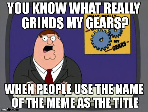 Peter Griffin News Meme | YOU KNOW WHAT REALLY GRINDS MY GEARS? WHEN PEOPLE USE THE NAME OF THE MEME AS THE TITLE | image tagged in memes,peter griffin news | made w/ Imgflip meme maker