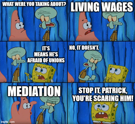 Stop it, Patrick! You're Scaring Him! | WHAT WERE YOU TAKING ABOUT? LIVING WAGES; NO, IT DOESN'T. IT'S MEANS HE'S AFRAID OF UNIONS; MEDIATION; STOP IT, PATRICK, YOU'RE SCARING HIM! | image tagged in stop it patrick you're scaring him | made w/ Imgflip meme maker