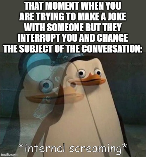 Private Internal Screaming | THAT MOMENT WHEN YOU ARE TRYING TO MAKE A JOKE WITH SOMEONE BUT THEY INTERRUPT YOU AND CHANGE THE SUBJECT OF THE CONVERSATION: | image tagged in rico internal screaming | made w/ Imgflip meme maker