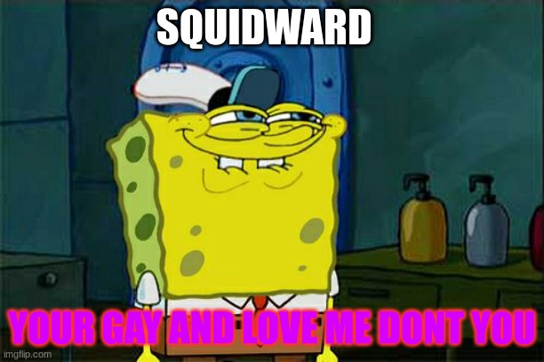 SQUIDWARD GAY |  SQUIDWARD; YOUR GAY AND LOVE ME DONT YOU | image tagged in memes,don't you squidward | made w/ Imgflip meme maker